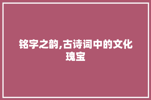 铭字之韵,古诗词中的文化瑰宝