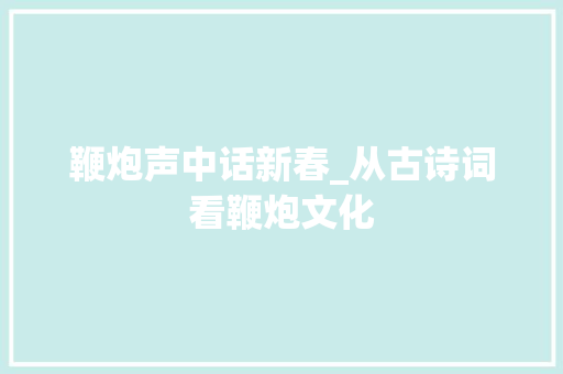 鞭炮声中话新春_从古诗词看鞭炮文化