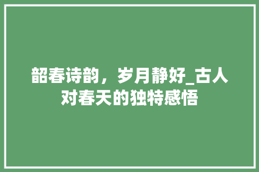 韶春诗韵，岁月静好_古人对春天的独特感悟