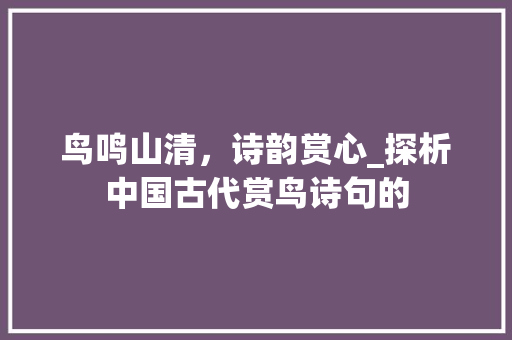 鸟鸣山清，诗韵赏心_探析中国古代赏鸟诗句的 工作总结