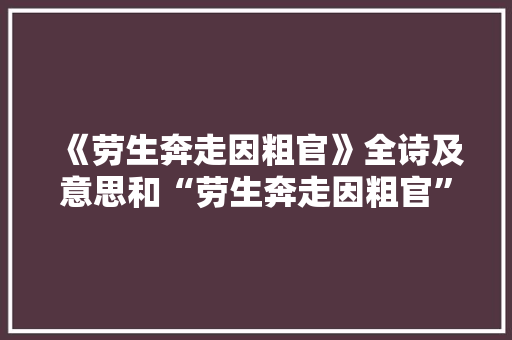 《劳生奔走因粗官》全诗及意思和“劳生奔走因粗官”的拼音注释