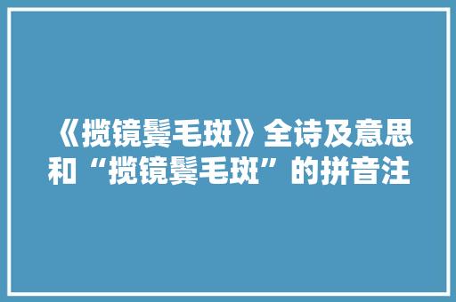 《揽镜鬓毛斑》全诗及意思和“揽镜鬓毛斑”的拼音注释 诗词鉴赏