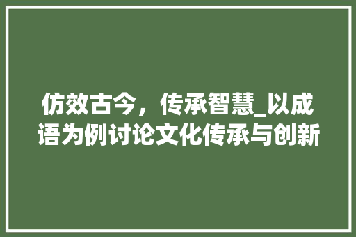 仿效古今，传承智慧_以成语为例讨论文化传承与创新 诗词应用