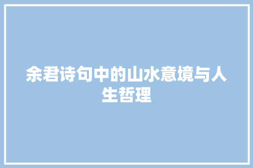 余君诗句中的山水意境与人生哲理 诗词鉴赏
