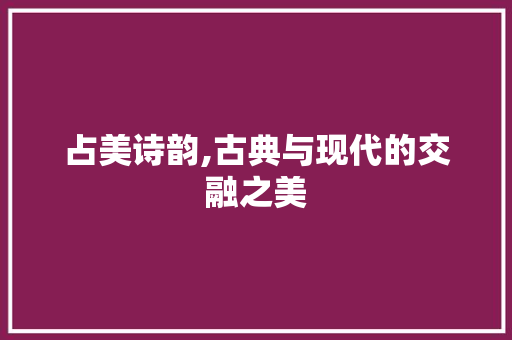 占美诗韵,古典与现代的交融之美