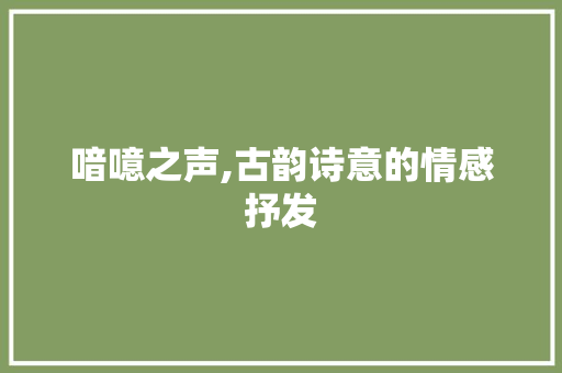 喑噫之声,古韵诗意的情感抒发