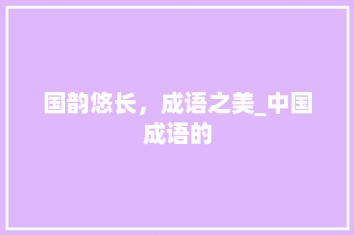 国韵悠长，成语之美_中国成语的