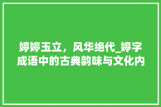 婷婷玉立，风华绝代_婷字成语中的古典韵味与文化内涵