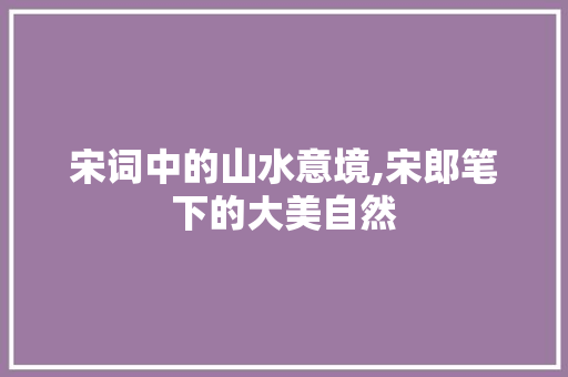 宋词中的山水意境,宋郎笔下的大美自然