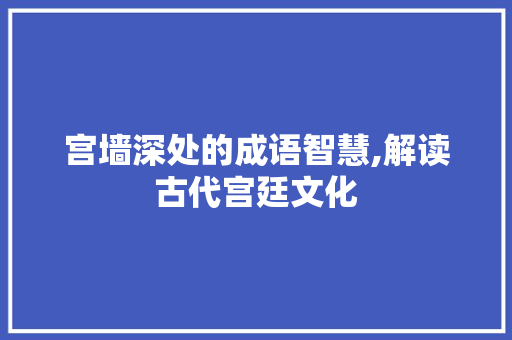 宫墙深处的成语智慧,解读古代宫廷文化 会议纪要