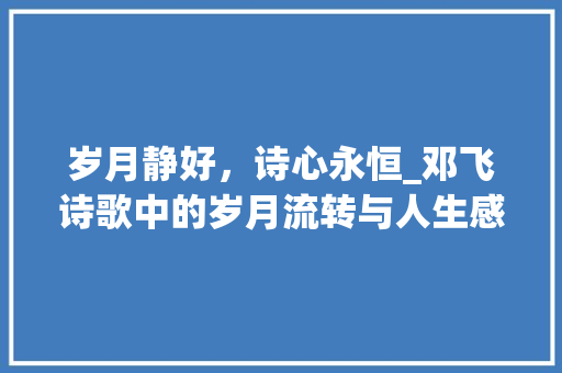 岁月静好，诗心永恒_邓飞诗歌中的岁月流转与人生感悟