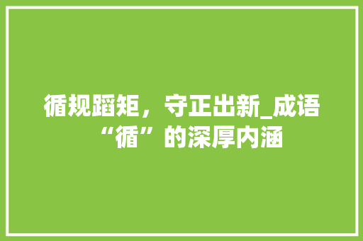 循规蹈矩，守正出新_成语“循”的深厚内涵 项目报告