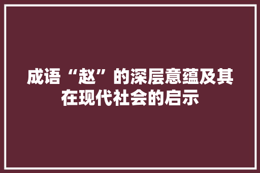 成语“赵”的深层意蕴及其在现代社会的启示 职场写作