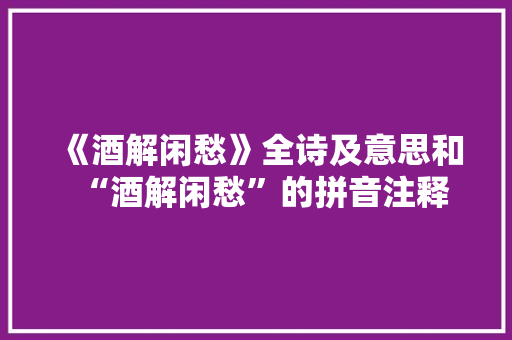 《酒解闲愁》全诗及意思和“酒解闲愁”的拼音注释