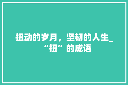 扭动的岁月，坚韧的人生_“扭”的成语