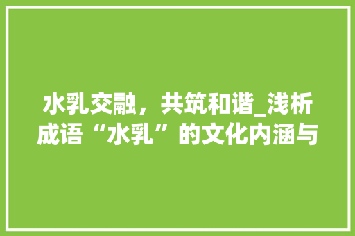 水乳交融，共筑和谐_浅析成语“水乳”的文化内涵与时代价值