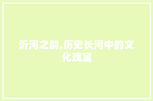 沂河之韵,历史长河中的文化瑰宝