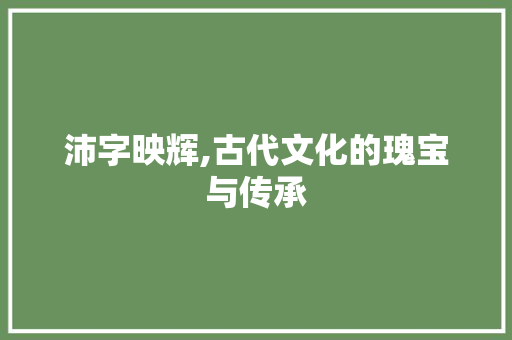 沛字映辉,古代文化的瑰宝与传承