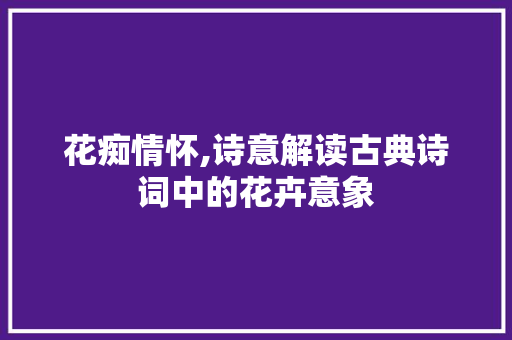 花痴情怀,诗意解读古典诗词中的花卉意象