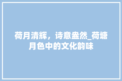 荷月清辉，诗意盎然_荷塘月色中的文化韵味