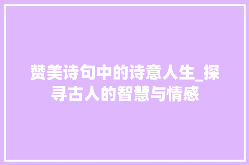 赞美诗句中的诗意人生_探寻古人的智慧与情感