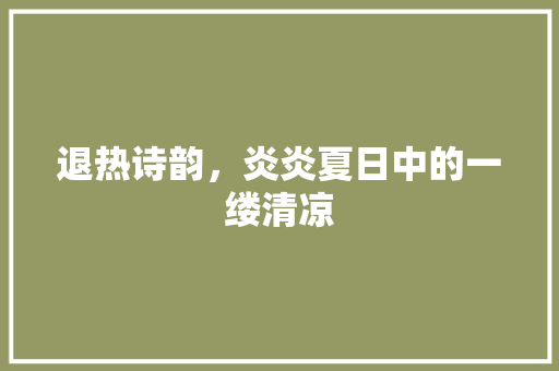 退热诗韵，炎炎夏日中的一缕清凉