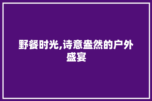 野餐时光,诗意盎然的户外盛宴