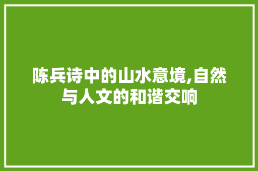 陈兵诗中的山水意境,自然与人文的和谐交响
