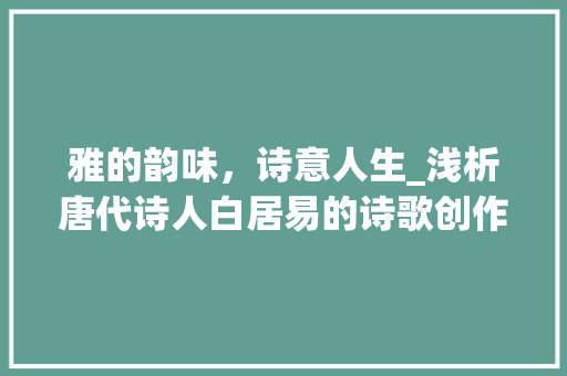 雅的韵味，诗意人生_浅析唐代诗人白居易的诗歌创作