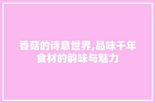 香菇的诗意世界,品味千年食材的韵味与魅力