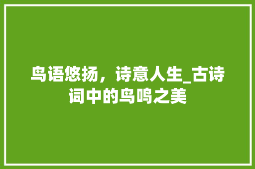 鸟语悠扬，诗意人生_古诗词中的鸟鸣之美