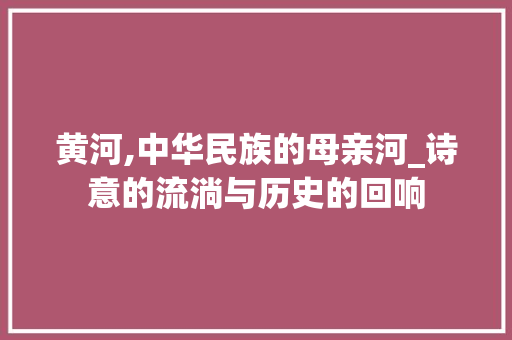 黄河,中华民族的母亲河_诗意的流淌与历史的回响