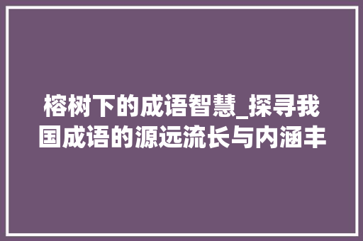 榕树下的成语智慧_探寻我国成语的源远流长与内涵丰富