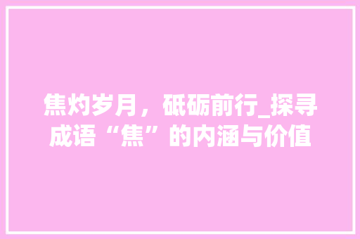 焦灼岁月，砥砺前行_探寻成语“焦”的内涵与价值