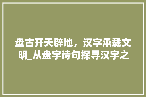 盘古开天辟地，汉字承载文明_从盘字诗句探寻汉字之美