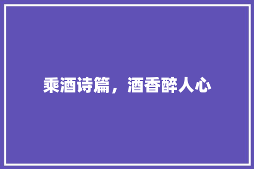 乘酒诗篇，酒香醉人心