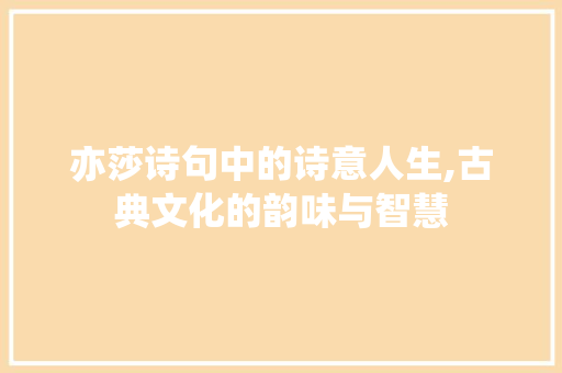 亦莎诗句中的诗意人生,古典文化的韵味与智慧