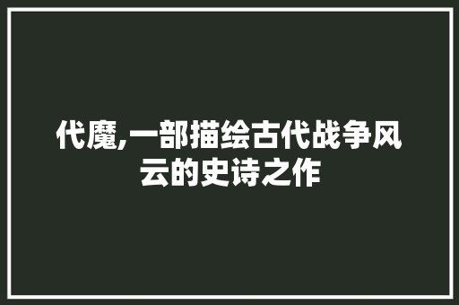 代魔,一部描绘古代战争风云的史诗之作
