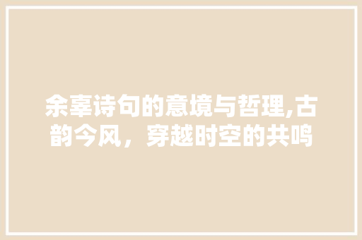 余辜诗句的意境与哲理,古韵今风，穿越时空的共鸣