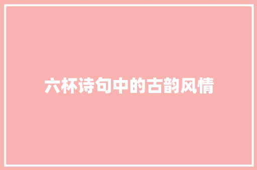 六杯诗句中的古韵风情