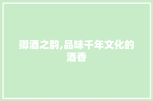 卿酒之韵,品味千年文化的酒香