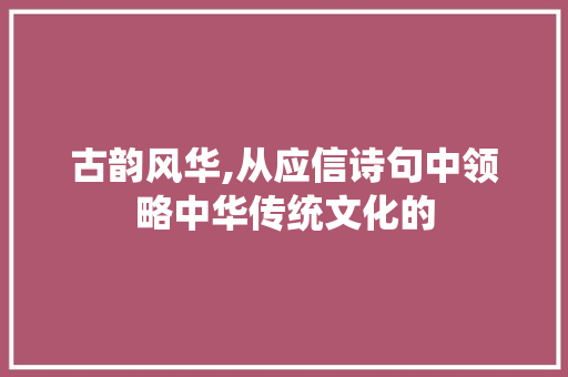古韵风华,从应信诗句中领略中华传统文化的