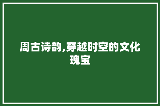周古诗韵,穿越时空的文化瑰宝