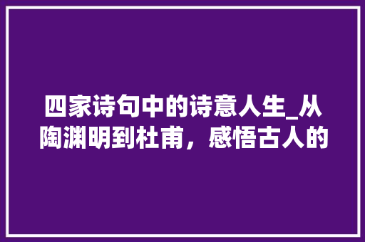 四家诗句中的诗意人生_从陶渊明到杜甫，感悟古人的智慧与情感