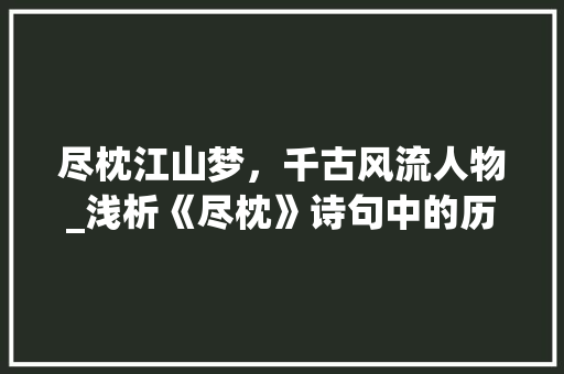 尽枕江山梦，千古风流人物_浅析《尽枕》诗句中的历史情怀与人生哲理