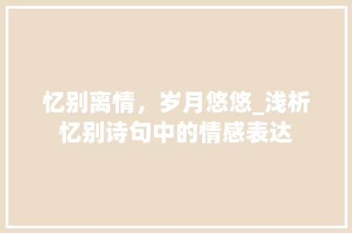 忆别离情，岁月悠悠_浅析忆别诗句中的情感表达