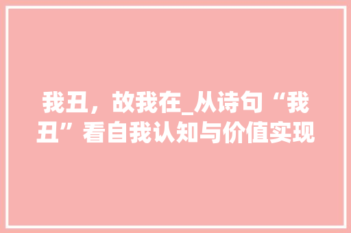 我丑，故我在_从诗句“我丑”看自我认知与价值实现