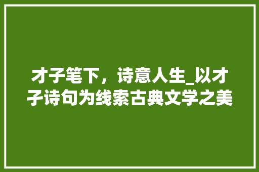 才子笔下，诗意人生_以才孑诗句为线索古典文学之美