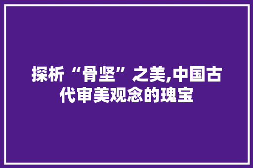 探析“骨坚”之美,中国古代审美观念的瑰宝