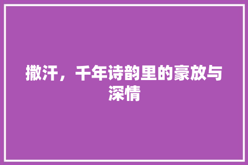 撒汗，千年诗韵里的豪放与深情